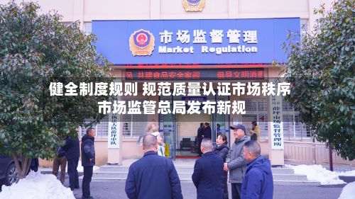 健全制度规则 规范质量认证市场秩序 市场监管总局发布新规