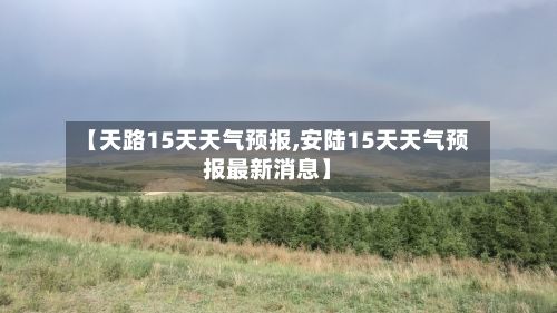 【天路15天天气预报,安陆15天天气预报最新消息】