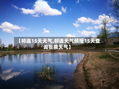 【祁连15天天气,祁连天气预报15天查询张掖天气】