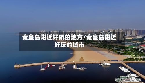 秦皇岛附近好玩的地方/秦皇岛附近好玩的城市-第2张图片