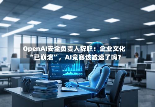 OpenAI安全负责人辞职：企业文化“已崩溃	”，AI竞赛该减速了吗？-第3张图片
