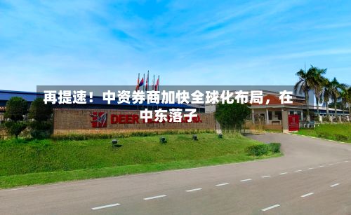 再提速！中资券商加快全球化布局，在中东落子-第2张图片
