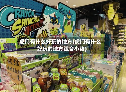 虎门有什么好玩的地方(虎门有什么好玩的地方适合小孩)