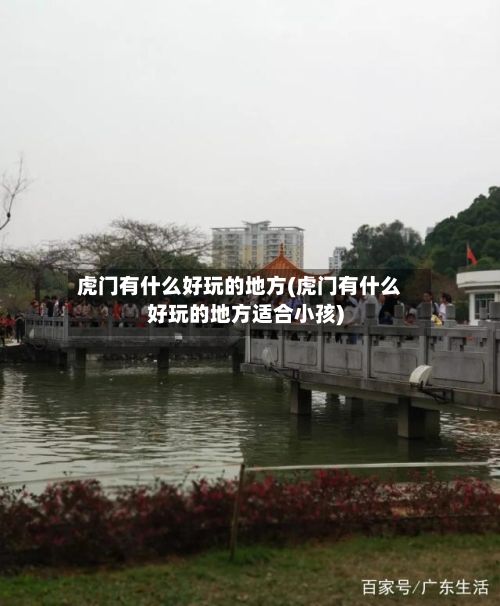 虎门有什么好玩的地方(虎门有什么好玩的地方适合小孩)-第2张图片