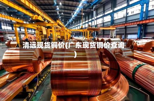 清远现货铜价(广东现货铜价查询)-第2张图片