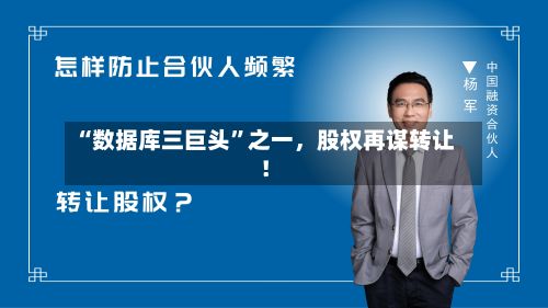 “数据库三巨头”之一，股权再谋转让！-第2张图片