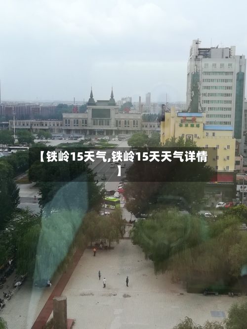 【铁岭15天气,铁岭15天天气详情】
