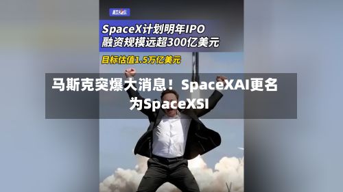 马斯克突爆大消息！SpaceXAI更名为SpaceXSI