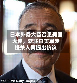 日本外务大臣召见美国大使，就驻日美军涉嫌杀人案提出抗议-第2张图片