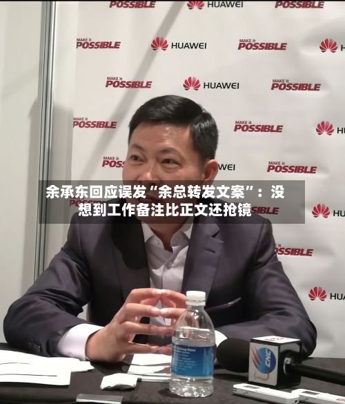 余承东回应误发“余总转发文案”：没想到工作备注比正文还抢镜