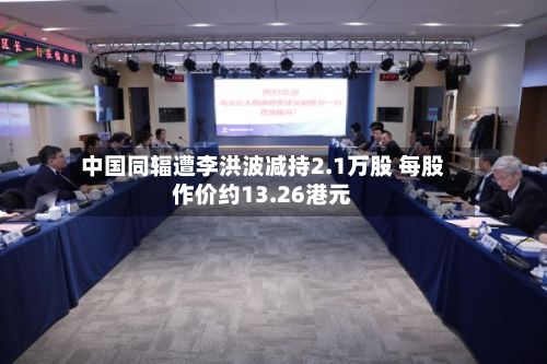 中国同辐遭李洪波减持2.1万股 每股作价约13.26港元-第2张图片