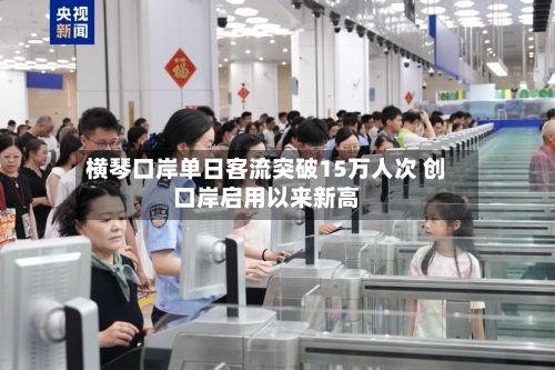 横琴口岸单日客流突破15万人次 创口岸启用以来新高