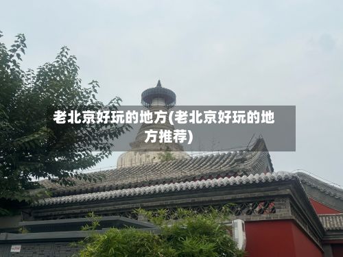 老北京好玩的地方(老北京好玩的地方推荐)