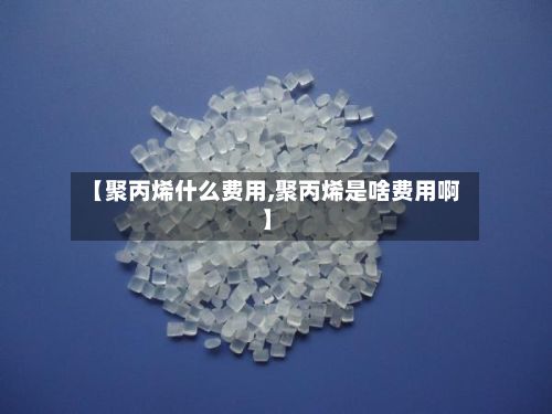 【聚丙烯什么费用,聚丙烯是啥费用啊】-第2张图片
