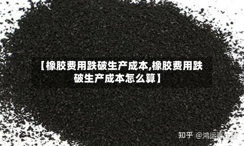 【橡胶费用跌破生产成本,橡胶费用跌破生产成本怎么算】-第2张图片