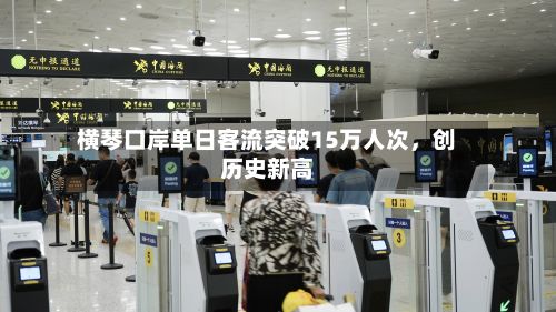 横琴口岸单日客流突破15万人次	，创历史新高-第2张图片