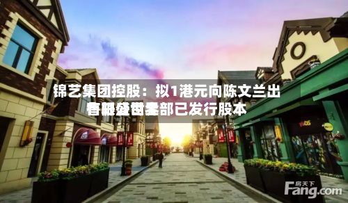 锦艺集团控股：拟1港元向陈文兰出售轩盛世界有限公司全部已发行股本-第2张图片