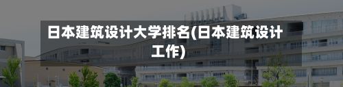 日本建筑设计大学排名(日本建筑设计工作)-第2张图片