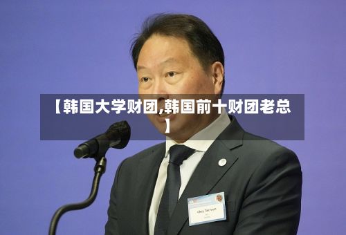 【韩国大学财团,韩国前十财团老总】-第2张图片