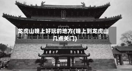 龙虎山晚上好玩的地方(晚上到龙虎山几点关门)-第2张图片