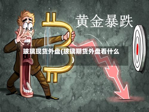 玻璃现货外盘(玻璃期货外盘看什么)