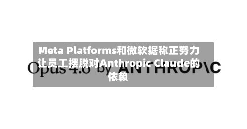Meta Platforms和微软据称正努力让员工摆脱对Anthropic Claude的依赖