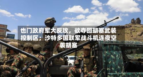 也门政府军大反攻，欲夺回胡塞武装控制区；沙特多国联军战斗机连夜空袭胡塞-第2张图片