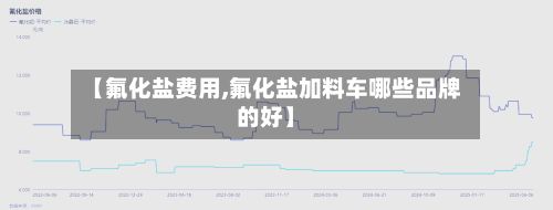 【氟化盐费用,氟化盐加料车哪些品牌的好】