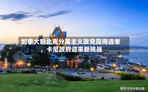 加拿大魁北克分离主义政党赢得选举，卡尼政府迎来新挑战-第3张图片
