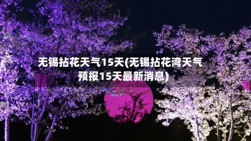 无锡拈花天气15天(无锡拈花湾天气预报15天最新消息)-第2张图片