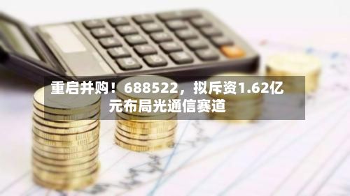 重启并购！688522	，拟斥资1.62亿元布局光通信赛道-第1张图片