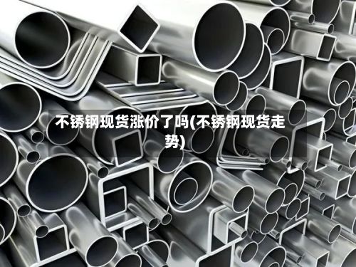 不锈钢现货涨价了吗(不锈钢现货走势)