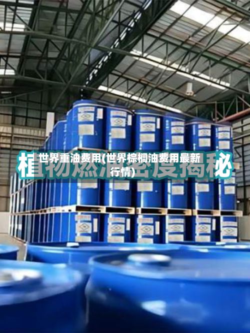 世界重油费用(世界棕榈油费用最新行情)