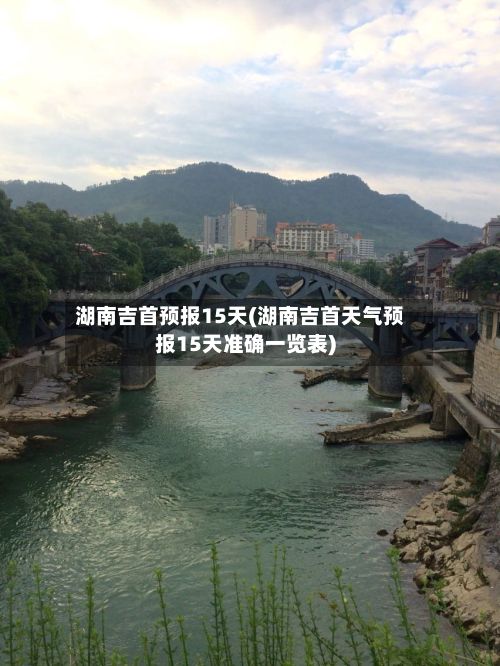 湖南吉首预报15天(湖南吉首天气预报15天准确一览表)