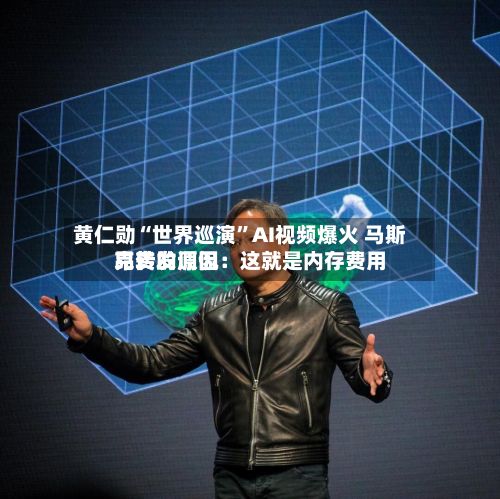 黄仁勋“世界巡演”AI视频爆火 马斯克转发调侃：这就是内存费用昂贵的原因-第2张图片