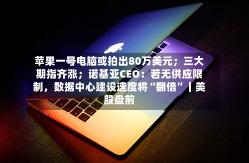 苹果一号电脑或拍出80万美元；三大期指齐涨；诺基亚CEO：若无供应限制，数据中心建设速度将“翻倍”｜美股盘前
