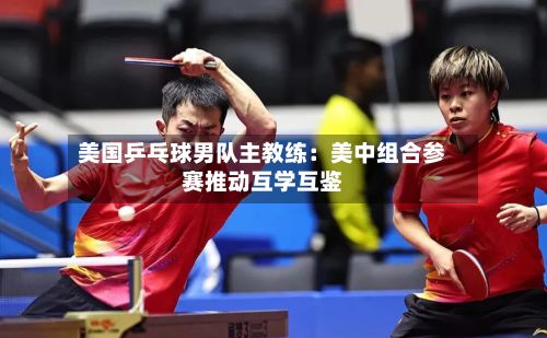 美国乒乓球男队主教练:美中组合参赛推动互学互鉴-第2张图片