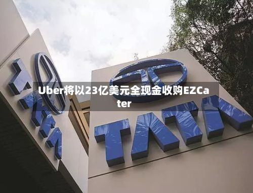 Uber将以23亿美元全现金收购EZCater