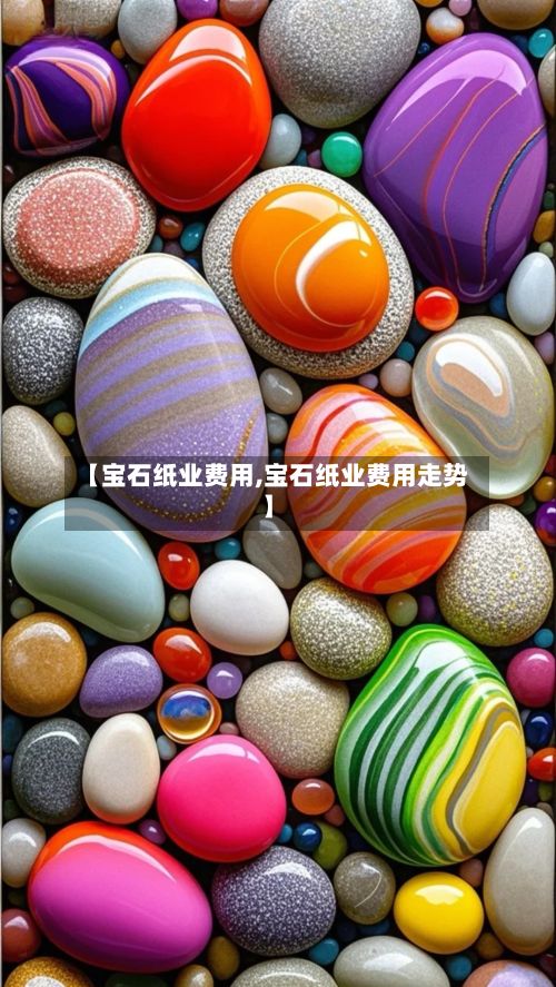【宝石纸业费用,宝石纸业费用走势】-第2张图片