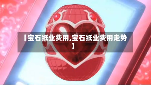 【宝石纸业费用,宝石纸业费用走势】
