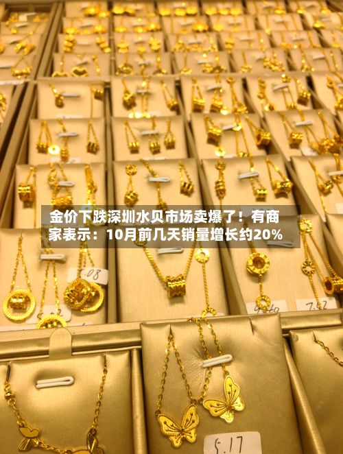 金价下跌深圳水贝市场卖爆了!有商家表示:10月前几天销量增长约20%-第2张图片