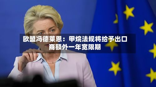 欧盟冯德莱恩：甲烷法规将给予出口商额外一年宽限期