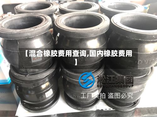 【混合橡胶费用查询,国内橡胶费用】