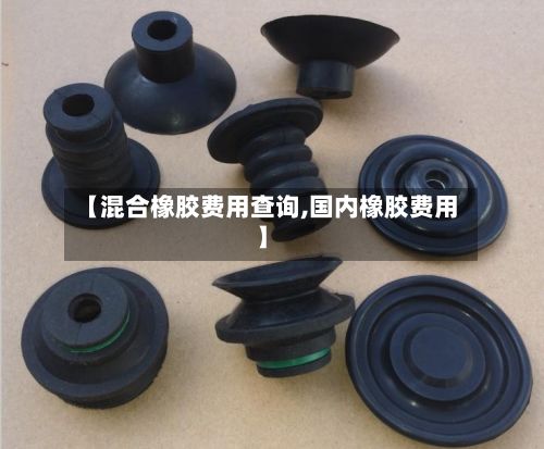 【混合橡胶费用查询,国内橡胶费用】-第2张图片