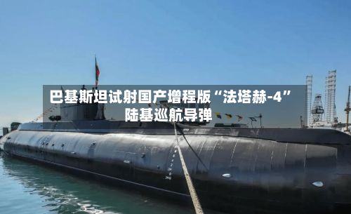 巴基斯坦试射国产增程版“法塔赫-4”陆基巡航导弹