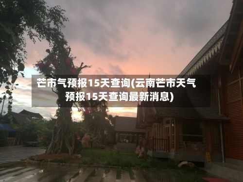 芒市气预报15天查询(云南芒市天气预报15天查询最新消息)-第2张图片