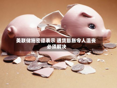 美联储施密德表示 通货膨胀令人沮丧 必须解决