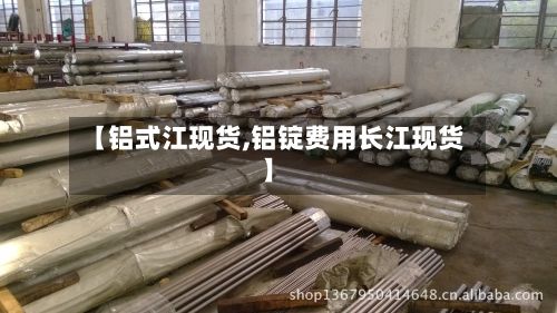 【铝式江现货,铝锭费用长江现货】