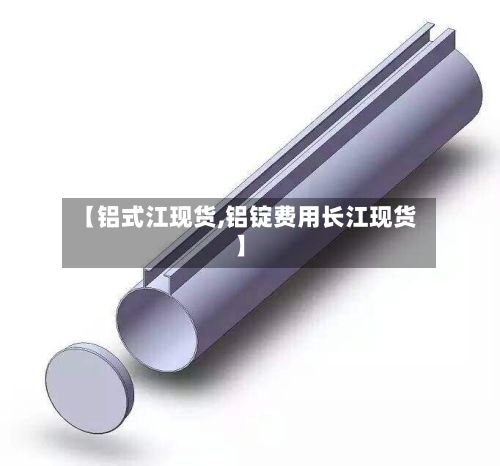 【铝式江现货,铝锭费用长江现货】-第3张图片
