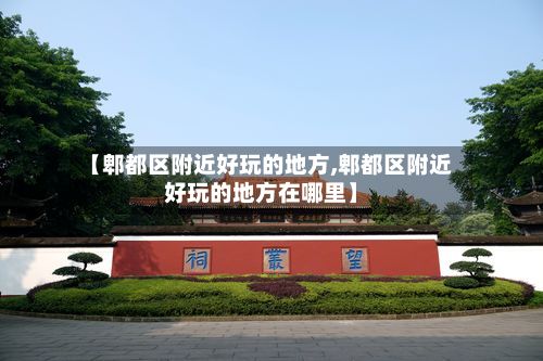 【郫都区附近好玩的地方,郫都区附近好玩的地方在哪里】